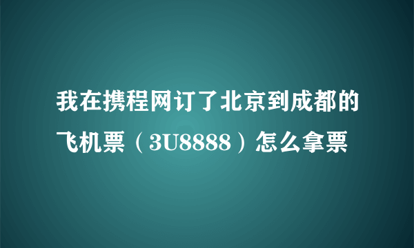 我在携程网订了北京到成都的飞机票（3U8888）怎么拿票