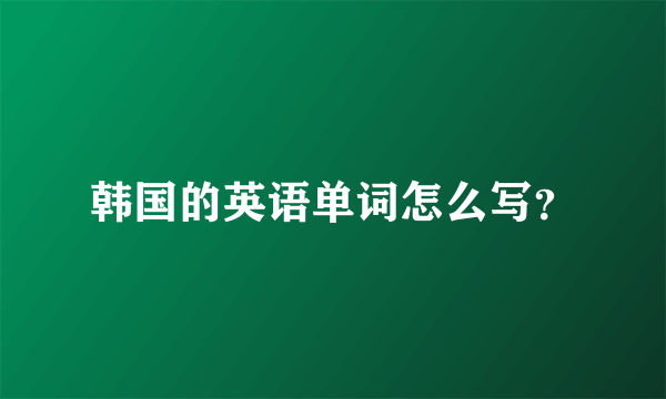 韩国的英语单词怎么写？