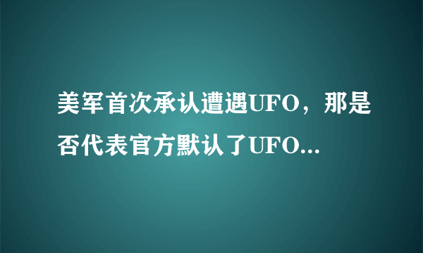 美军首次承认遭遇UFO，那是否代表官方默认了UFO真的存在？