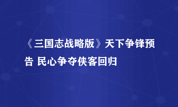 《三国志战略版》天下争锋预告 民心争夺侠客回归