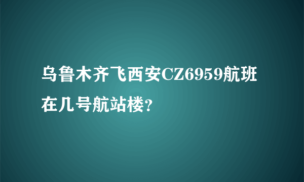 乌鲁木齐飞西安CZ6959航班在几号航站楼？