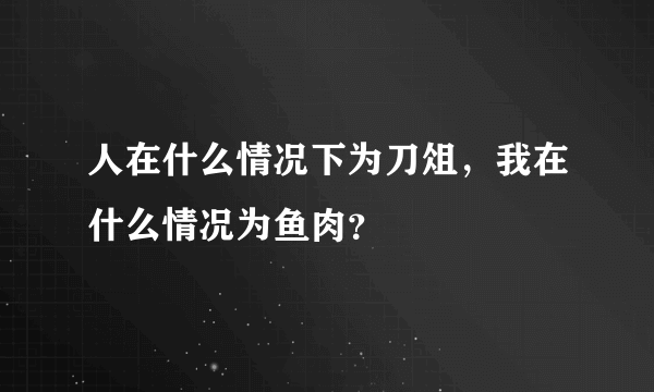 人在什么情况下为刀俎，我在什么情况为鱼肉？