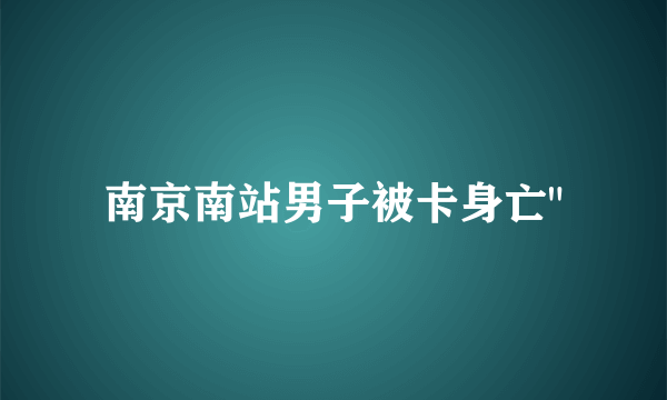 南京南站男子被卡身亡