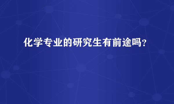 化学专业的研究生有前途吗？