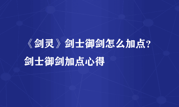 《剑灵》剑士御剑怎么加点？剑士御剑加点心得