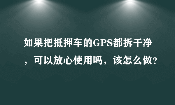 如果把抵押车的GPS都拆干净，可以放心使用吗，该怎么做？