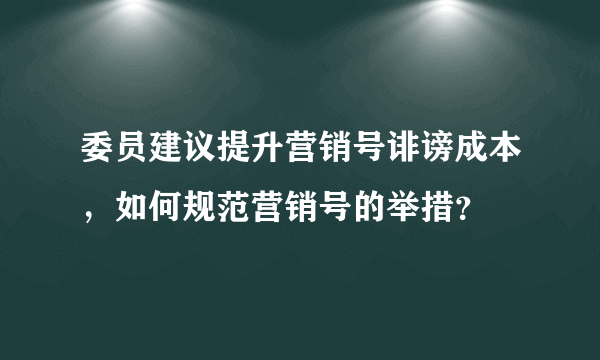 委员建议提升营销号诽谤成本，如何规范营销号的举措？