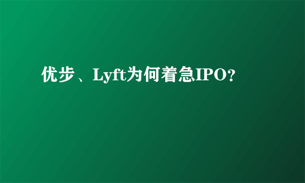 优步、Lyft为何着急IPO？