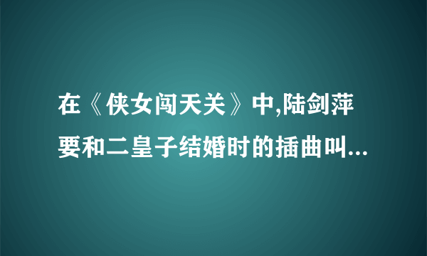 在《侠女闯天关》中,陆剑萍要和二皇子结婚时的插曲叫什么啊?