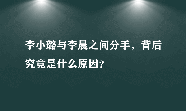 李小璐与李晨之间分手，背后究竟是什么原因？