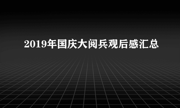 2019年国庆大阅兵观后感汇总