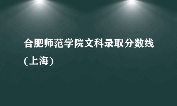 合肥师范学院文科录取分数线(上海)