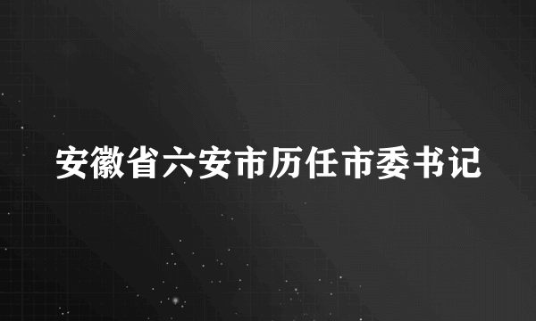 安徽省六安市历任市委书记