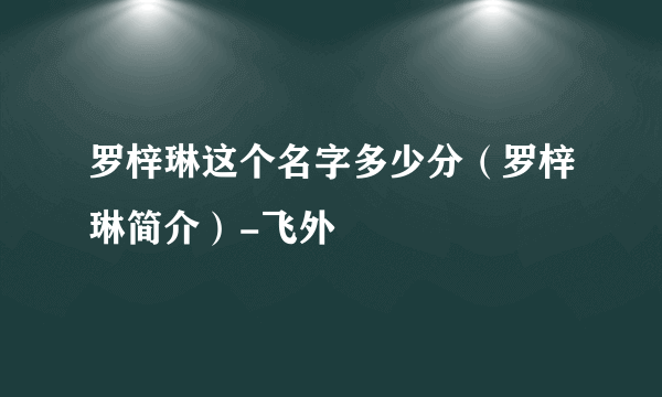 罗梓琳这个名字多少分（罗梓琳简介）-飞外