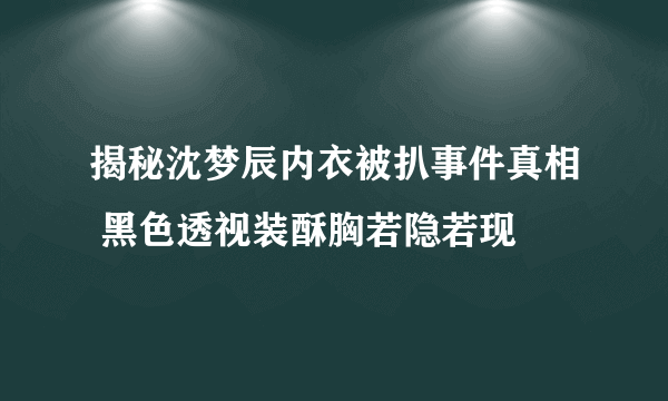 揭秘沈梦辰内衣被扒事件真相 黑色透视装酥胸若隐若现