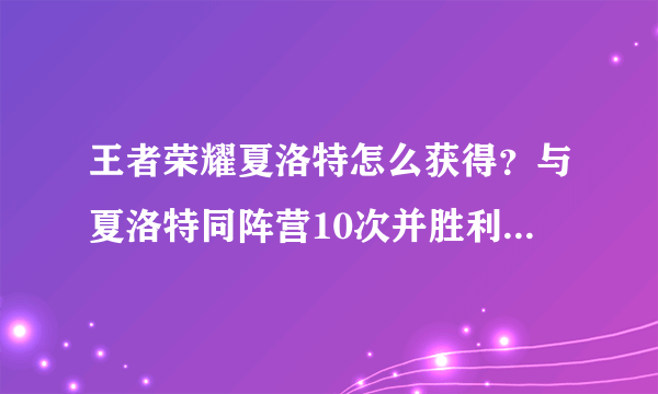 王者荣耀夏洛特怎么获得？与夏洛特同阵营10次并胜利是什么意思？