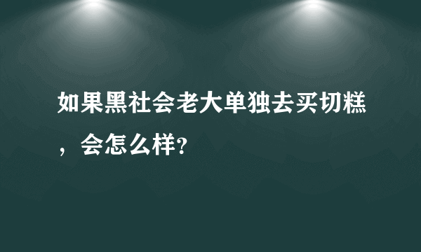 如果黑社会老大单独去买切糕，会怎么样？