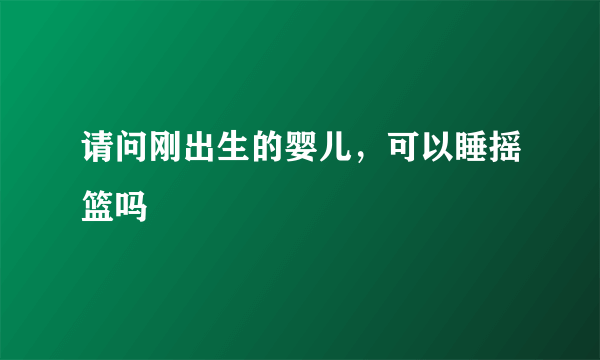 请问刚出生的婴儿，可以睡摇篮吗