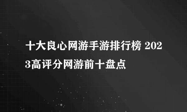 十大良心网游手游排行榜 2023高评分网游前十盘点