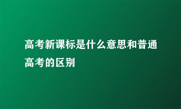 高考新课标是什么意思和普通高考的区别