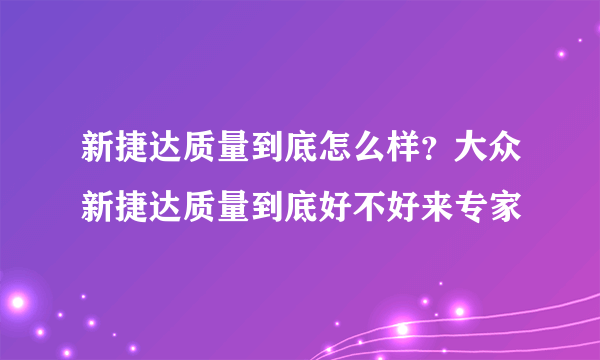 新捷达质量到底怎么样？大众新捷达质量到底好不好来专家