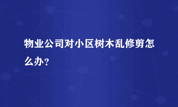 物业公司对小区树木乱修剪怎么办？