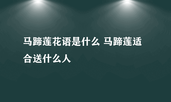 马蹄莲花语是什么 马蹄莲适合送什么人