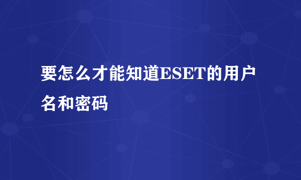 要怎么才能知道ESET的用户名和密码