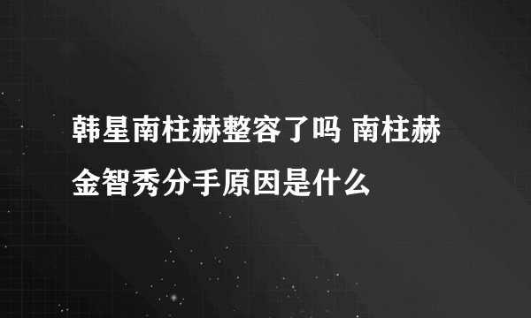 韩星南柱赫整容了吗 南柱赫金智秀分手原因是什么