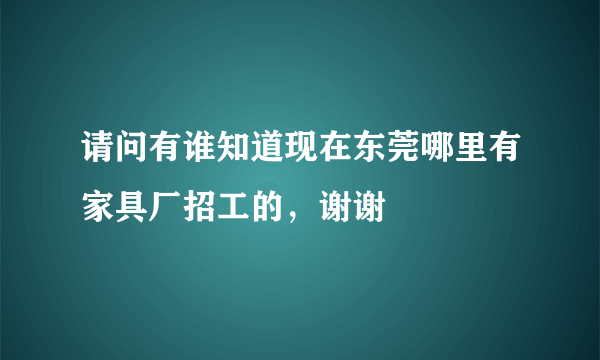 请问有谁知道现在东莞哪里有家具厂招工的，谢谢