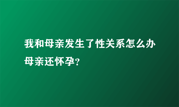 我和母亲发生了性关系怎么办母亲还怀孕？