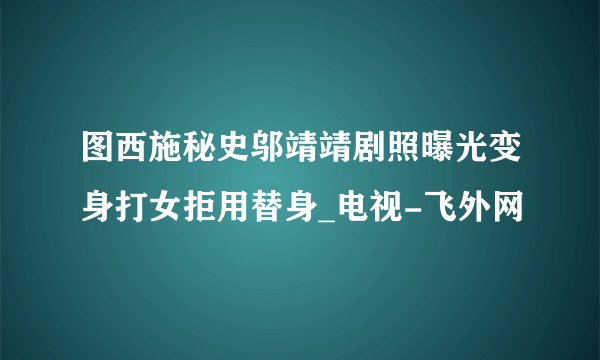 图西施秘史邬靖靖剧照曝光变身打女拒用替身_电视-飞外网