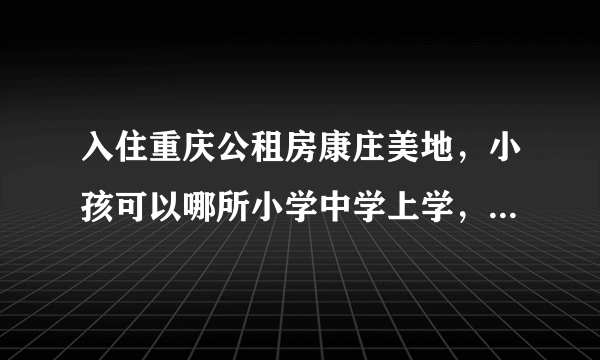 入住重庆公租房康庄美地，小孩可以哪所小学中学上学，她们的师资怎么样？