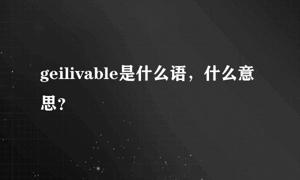 geilivable是什么语，什么意思？