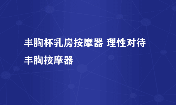 丰胸杯乳房按摩器 理性对待丰胸按摩器