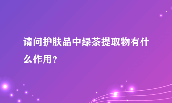 请问护肤品中绿茶提取物有什么作用？