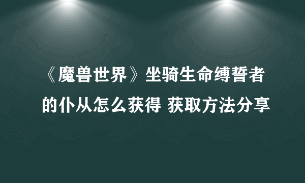 《魔兽世界》坐骑生命缚誓者的仆从怎么获得 获取方法分享