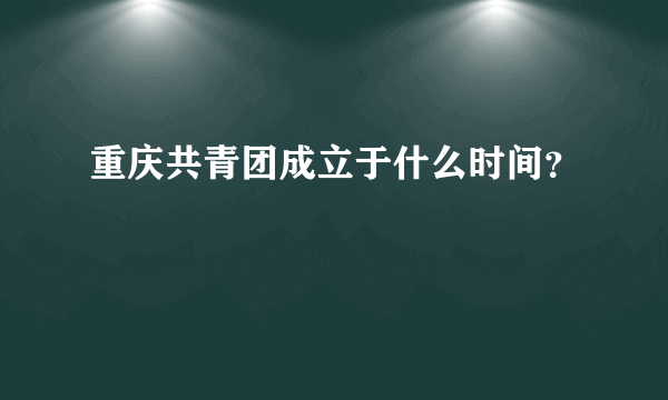 重庆共青团成立于什么时间？