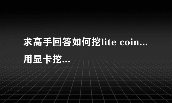 求高手回答如何挖lite coin... 用显卡挖的。。。 求软件和教程。。。