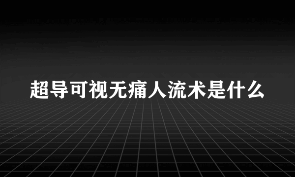 超导可视无痛人流术是什么