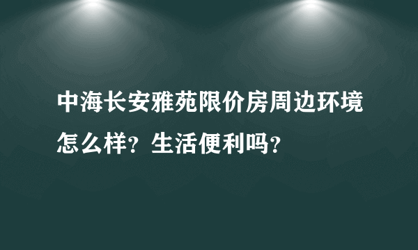 中海长安雅苑限价房周边环境怎么样？生活便利吗？