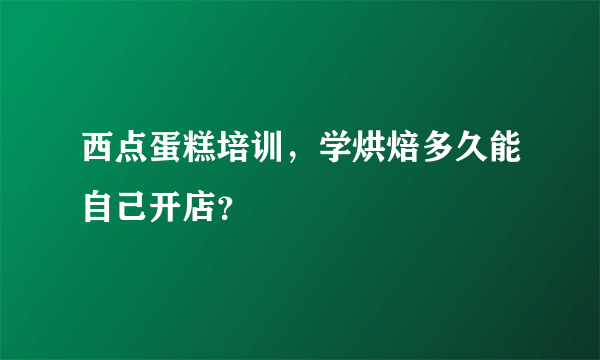 西点蛋糕培训，学烘焙多久能自己开店？