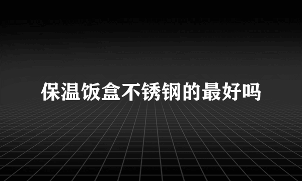 保温饭盒不锈钢的最好吗