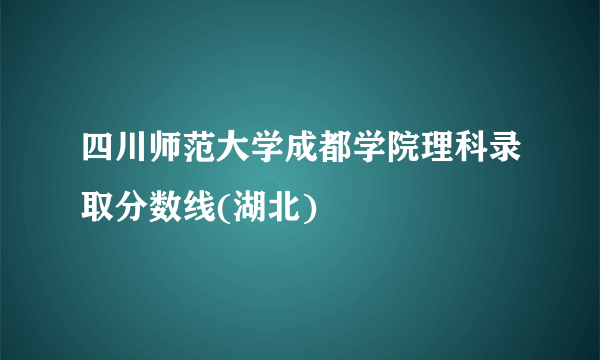 四川师范大学成都学院理科录取分数线(湖北)