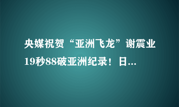 央媒祝贺“亚洲飞龙”谢震业19秒88破亚洲纪录！日本田径界反响强烈纷点赞！你咋看？