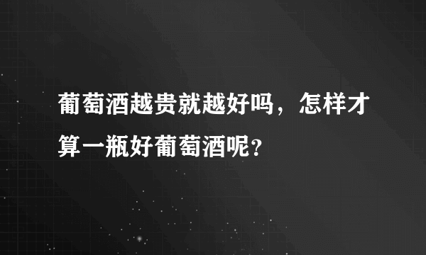 葡萄酒越贵就越好吗，怎样才算一瓶好葡萄酒呢？