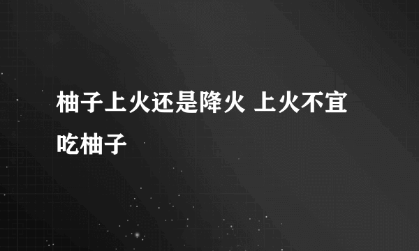 柚子上火还是降火 上火不宜吃柚子