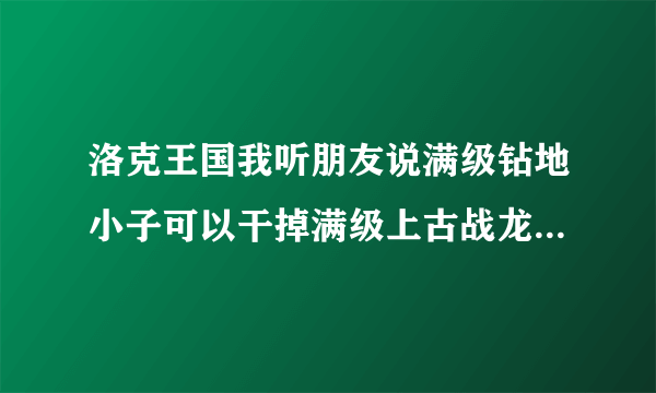 洛克王国我听朋友说满级钻地小子可以干掉满级上古战龙，肌肉狼，皇家狮鹫是真是假