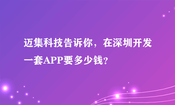 迈集科技告诉你，在深圳开发一套APP要多少钱？