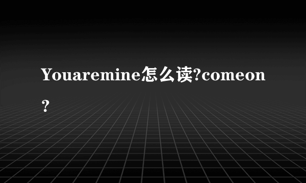 Youaremine怎么读?comeon？